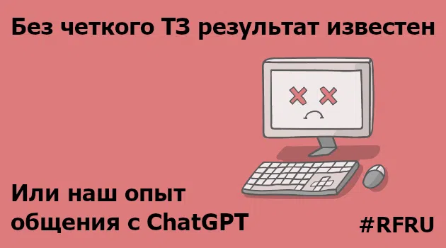 Без четкого ТЗ результат известен или наш опыт общения с ChatGPT